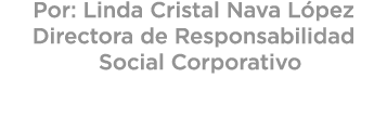 Por: Linda Cristal Nava L pez Directora de Responsabilidad Social Corporativo 