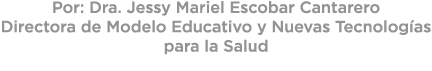 Por: Dra. Jessy Mariel Escobar Cantarero Directora de Modelo Educativo y Nuevas Tecnolog as para la Salud