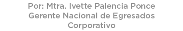 Por: Mtra. Ivette Palencia Ponce Gerente Nacional de Egresados Corporativo 