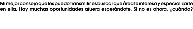 Mi mejor consejo que les puedo transmitir es buscar que rea te interesa y especializarte en ella. Hay muchas oportun...