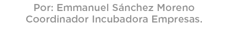 Por: Emmanuel S nchez Moreno Coordinador Incubadora Empresas. 