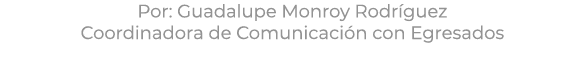 Por: Guadalupe Monroy Rodr guez Coordinadora de Comunicaci n con Egresados