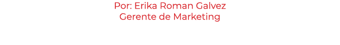 Por: Erika Roman Galvez Gerente de Marketing 