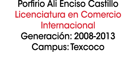 Porfirio Ali Enciso Castillo Licenciatura en Comercio Internacional Generaci n: 2008 2013 Campus: Texcoco 